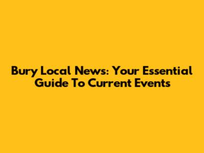 Bury Local News: Your Essential Guide To Current Events