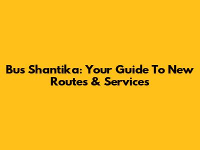 Bus Shantika: Your Guide To New Routes & Services