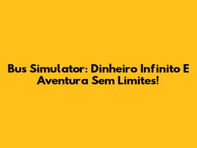 Bus Simulator: Dinheiro Infinito E Aventura Sem Limites!