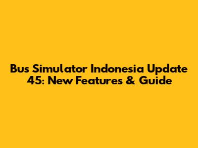 Bus Simulator Indonesia Update 45: New Features & Guide