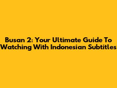 Busan 2: Your Ultimate Guide To Watching With Indonesian Subtitles