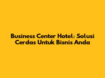 Business Center Hotel: Solusi Cerdas Untuk Bisnis Anda