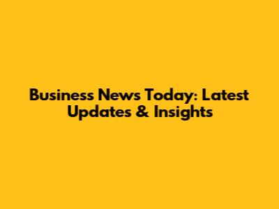 Business News Today: Latest Updates & Insights