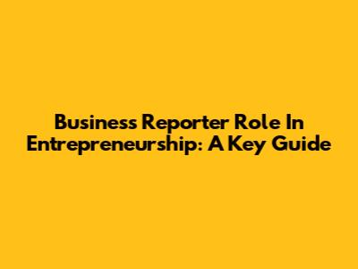 Business Reporter Role In Entrepreneurship: A Key Guide