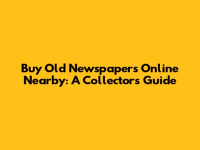 Buy Old Newspapers Online Nearby: A Collector's Guide