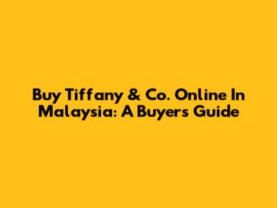 Buy Tiffany & Co. Online In Malaysia: A Buyer's Guide