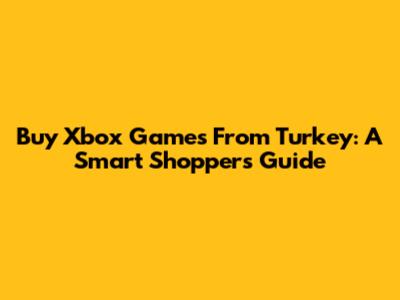 Buy Xbox Games From Turkey: A Smart Shopper's Guide