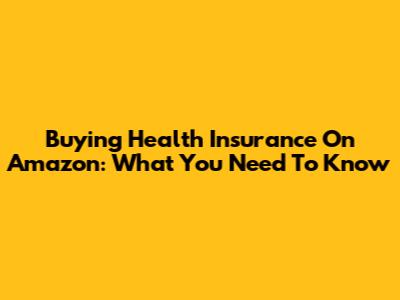 Buying Health Insurance On Amazon: What You Need To Know
