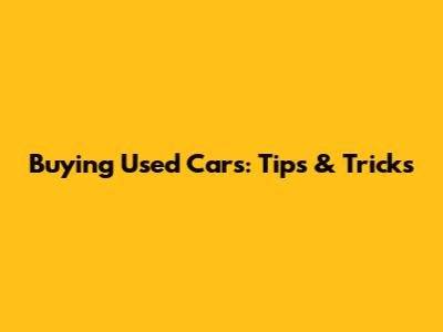 Buying Used Cars: Tips & Tricks