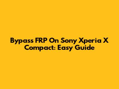 Bypass FRP On Sony Xperia X Compact: Easy Guide