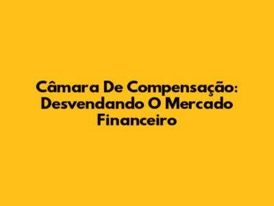 Câmara De Compensação: Desvendando O Mercado Financeiro