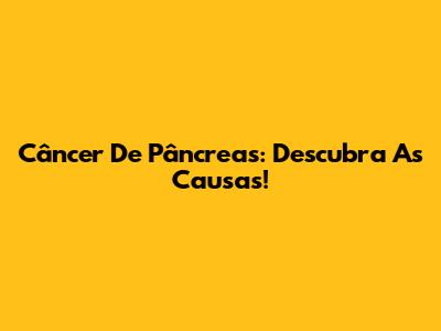 Câncer De Pâncreas: Descubra As Causas!