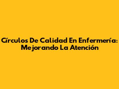 Círculos De Calidad En Enfermería: Mejorando La Atención