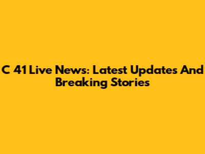 C 41 Live News: Latest Updates And Breaking Stories