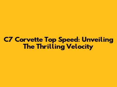C7 Corvette Top Speed: Unveiling The Thrilling Velocity
