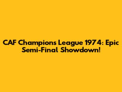 CAF Champions League 1974: Epic Semi-Final Showdown!