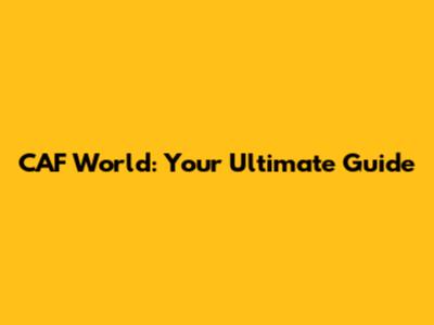 CAF World: Your Ultimate Guide