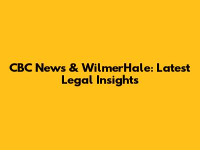 CBC News & WilmerHale: Latest Legal Insights
