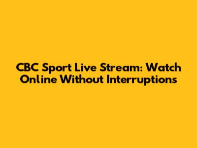 CBC Sport Live Stream: Watch Online Without Interruptions