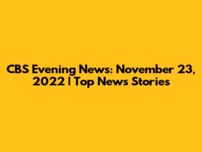 CBS Evening News: November 23, 2022 | Top News Stories