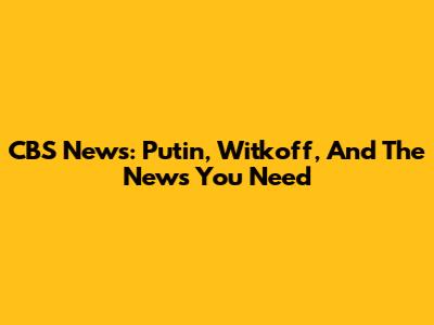 CBS News: Putin, Witkoff, And The News You Need