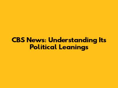 CBS News: Understanding Its Political Leanings