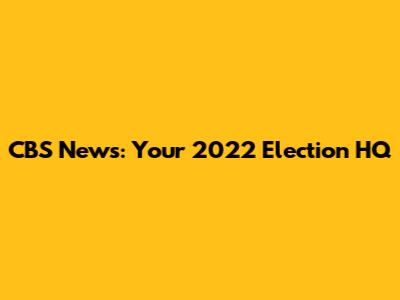 CBS News: Your 2022 Election HQ