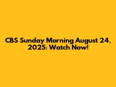 CBS Sunday Morning August 24, 2025: Watch Now!