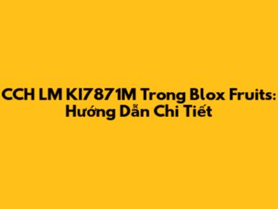 CCH LM KI7871M Trong Blox Fruits: Hướng Dẫn Chi Tiết