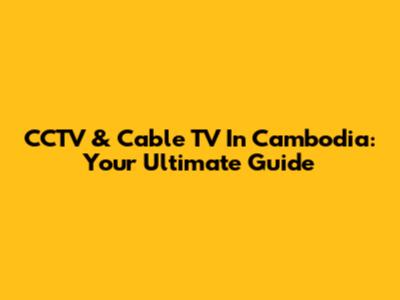 CCTV & Cable TV In Cambodia: Your Ultimate Guide