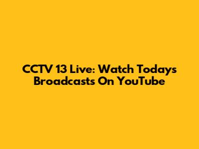 CCTV 13 Live: Watch Today's Broadcasts On YouTube