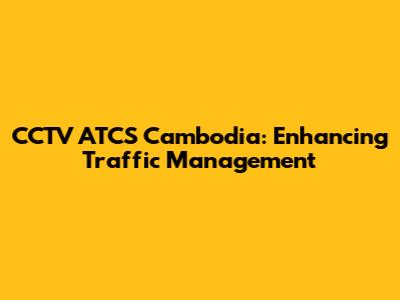 CCTV ATCS Cambodia: Enhancing Traffic Management