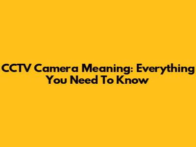 CCTV Camera Meaning: Everything You Need To Know