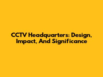 CCTV Headquarters: Design, Impact, And Significance