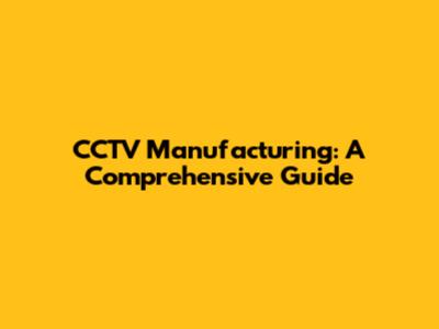 CCTV Manufacturing: A Comprehensive Guide