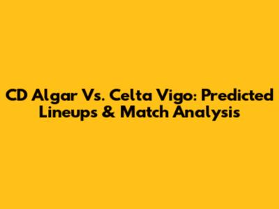 CD Algar Vs. Celta Vigo: Predicted Lineups & Match Analysis