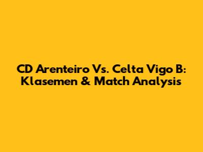 CD Arenteiro Vs. Celta Vigo B: Klasemen & Match Analysis