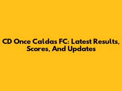 CD Once Caldas FC: Latest Results, Scores, And Updates