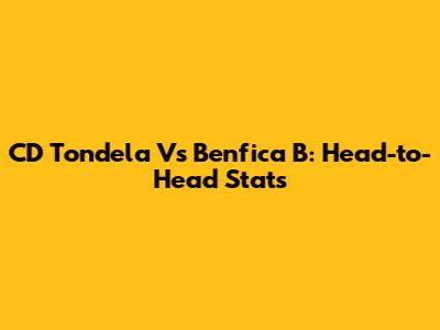 CD Tondela Vs Benfica B: Head-to-Head Stats