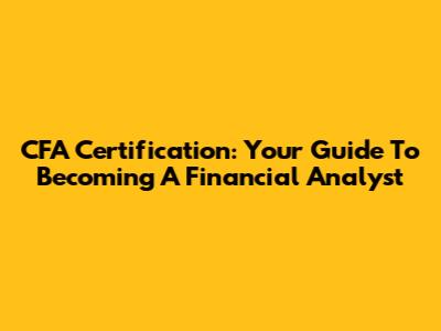CFA Certification: Your Guide To Becoming A Financial Analyst