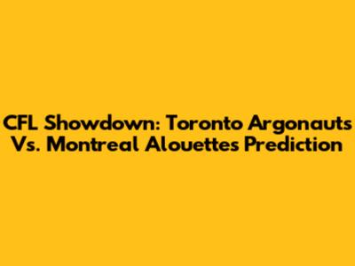 CFL Showdown: Toronto Argonauts Vs. Montreal Alouettes Prediction