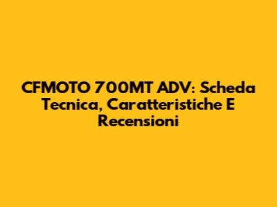 CFMOTO 700MT ADV: Scheda Tecnica, Caratteristiche E Recensioni