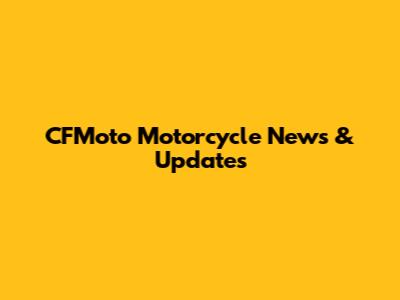 CFMoto Motorcycle News & Updates