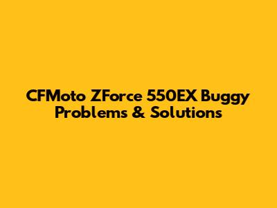 CFMoto ZForce 550EX Buggy Problems & Solutions