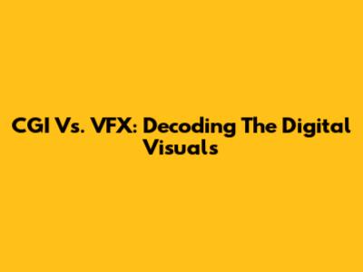 CGI Vs. VFX: Decoding The Digital Visuals