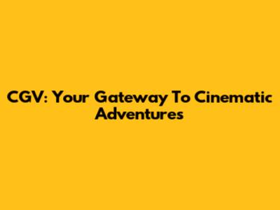CGV: Your Gateway To Cinematic Adventures