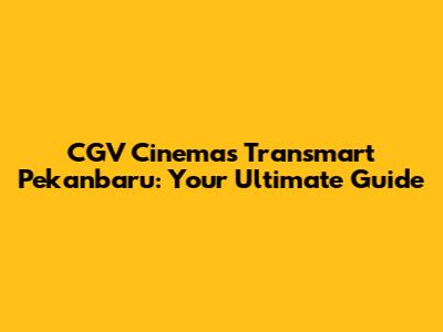 CGV Cinemas Transmart Pekanbaru: Your Ultimate Guide