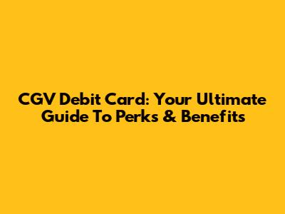 CGV Debit Card: Your Ultimate Guide To Perks & Benefits