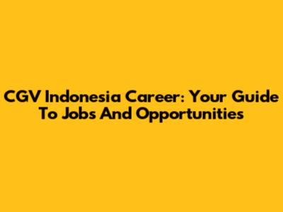 CGV Indonesia Career: Your Guide To Jobs And Opportunities