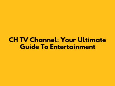 CH TV Channel: Your Ultimate Guide To Entertainment